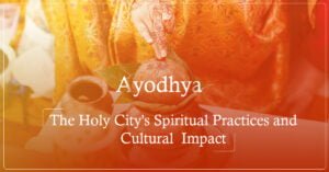 Ayodhya: The Holy City's Spiritual Practices and Cultural Impact