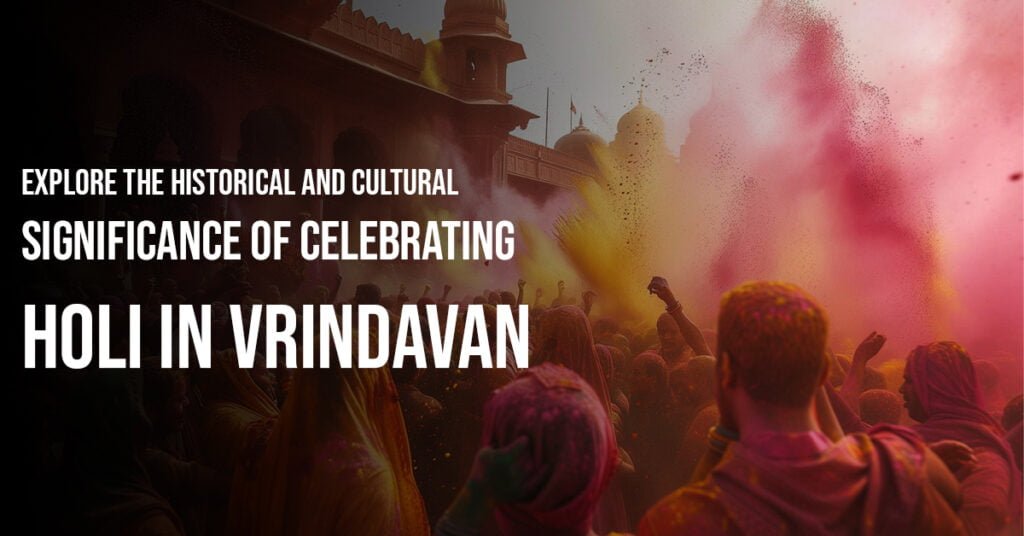 Explore The Historical And Cultural Significance Of Celebrating Holi In Vrindavan